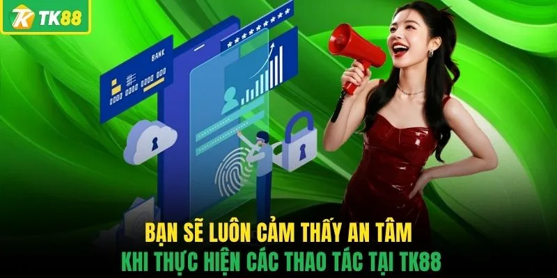 Bạn sẽ luôn cảm thấy an tâm khi thực hiện các thao tác tại TK88